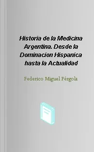 Libro completo gratis en PDF: Historia de la Medicina Argentina. Desde la Dominacion Hispanica hasta la Actualidad escrito por Federico Miguel Pérgola en eBook edición año 2022 